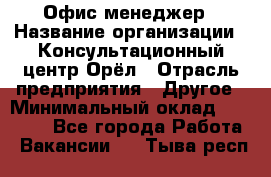 Офис-менеджер › Название организации ­ Консультационный центр Орёл › Отрасль предприятия ­ Другое › Минимальный оклад ­ 20 000 - Все города Работа » Вакансии   . Тыва респ.